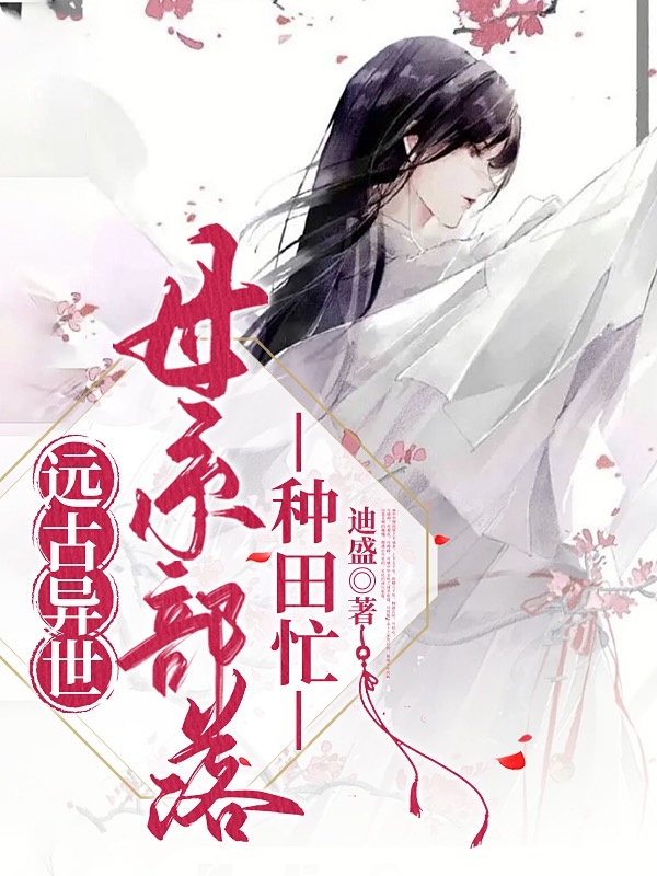 安童梅洛小说在哪可以免费看，远古异世：母系部落种田忙无弹窗阅读
