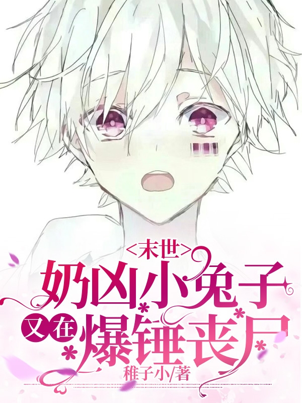 【末世】奶凶小兔子又在爆锤丧尸全章节免费在线阅读，叶软完结版