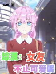 综漫：女友不止可爱呢小说，综漫：女友不止可爱呢全文在线阅读