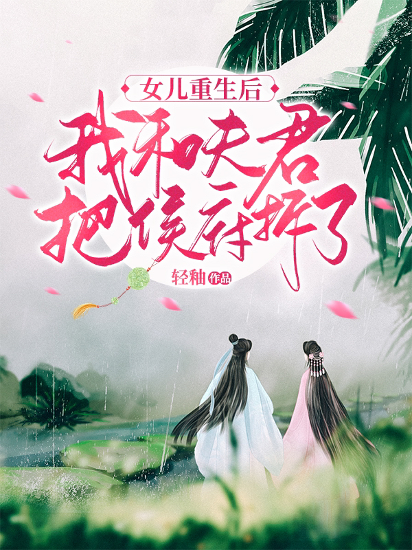 完整版《女儿重生后，我和夫君把侯府拆了》全文阅读