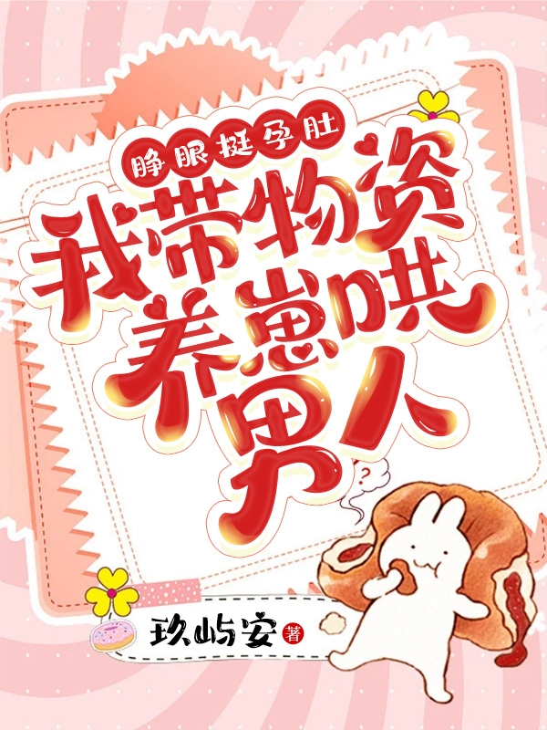 睁眼挺孕肚，我带物资养崽哄男人免费阅读，睁眼挺孕肚，我带物资养崽哄男人章节目录