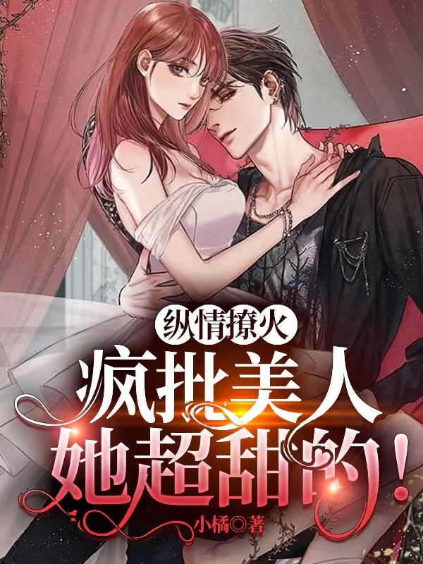 《纵情撩火，疯批美人她超甜的！》全集免费在线阅读（沈时樱傅司宸）