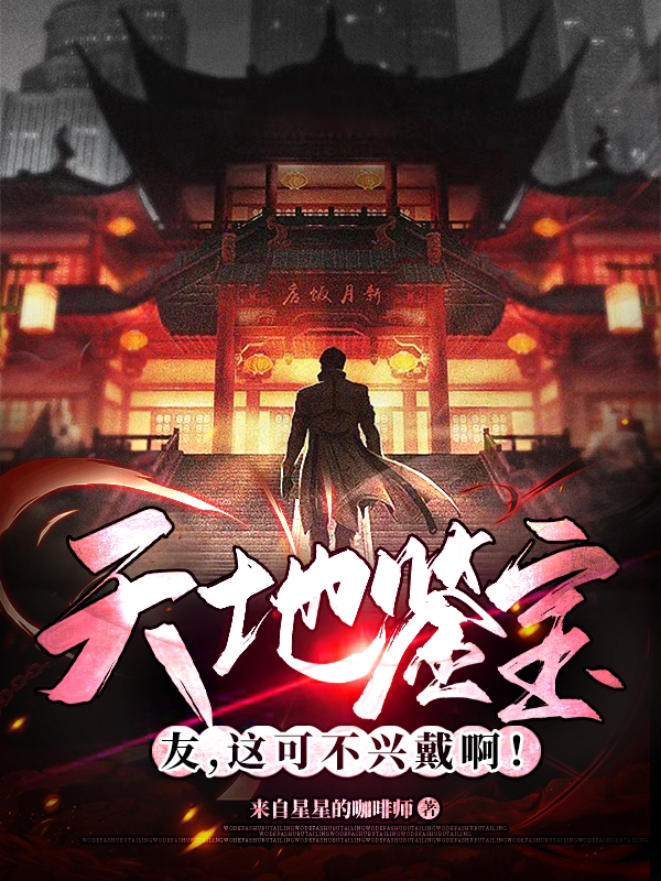 已完结小说《天地鉴宝：友，这可不兴戴啊！》全章节在线阅读