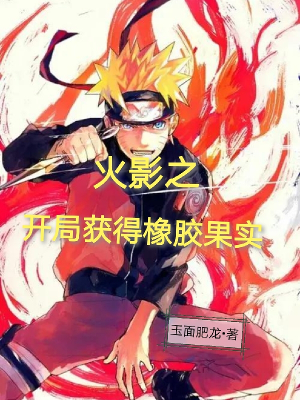 火影之开局获得橡胶果实小说，火影之开局获得橡胶果实免费阅读