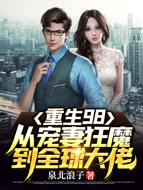 已完结小说《重生98：从宠妻狂魔到全球大佬》全章节在线阅读