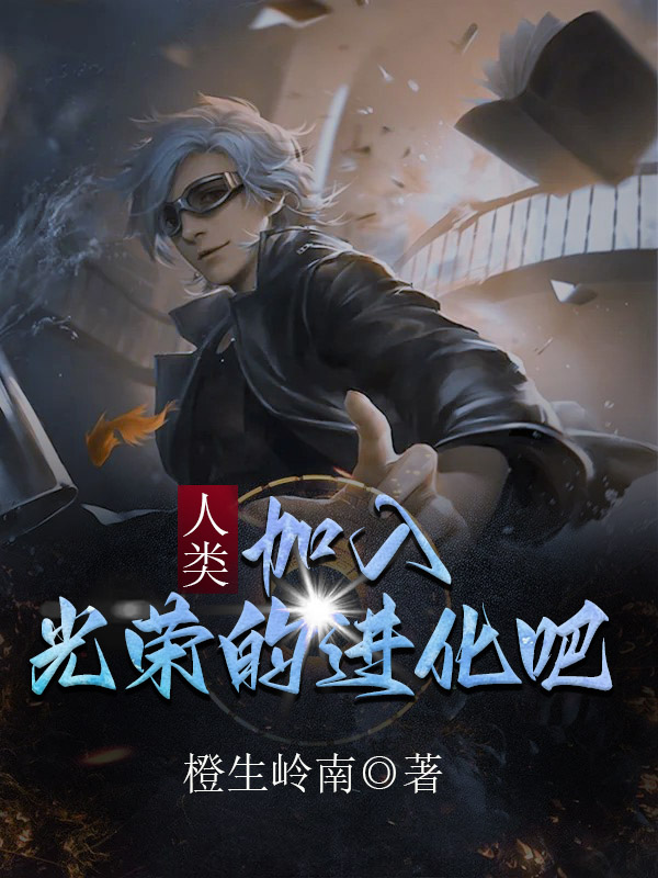 人类，加入光荣的进化吧赵阳，人类，加入光荣的进化吧在线无弹窗阅读-读书翁