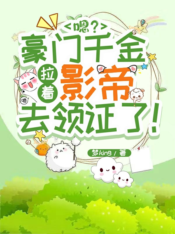 完整版《嗯？豪门千金拉着影帝去领证了！》全章节阅读