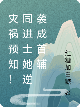 小说《灾祸预知！同进士她逆袭成首辅》全文免费阅读