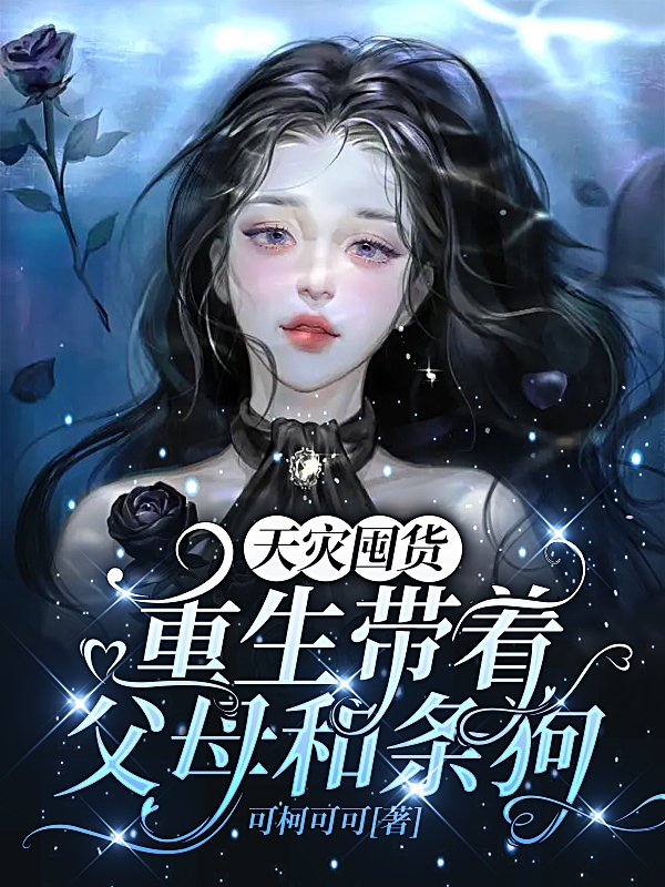 《天灾囤货：重生带着父母和条狗》全集免费在线阅读（楚雅珺）