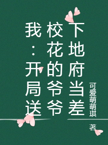 我：开局送校花的爷爷下地府免费阅读，我：开局送校花的爷爷下地府全文在线阅读