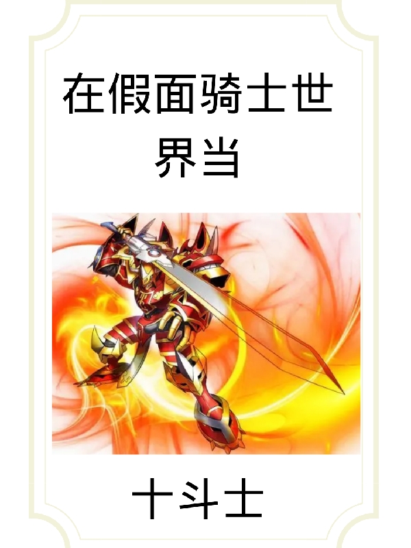 在假面骑士世界当十斗士小说，在假面骑士世界当十斗士顾燃