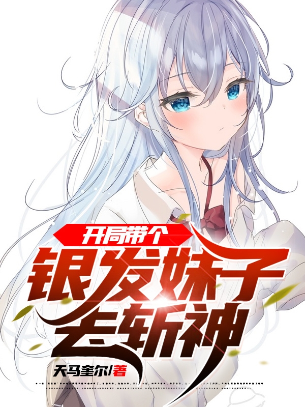 已完结小说《开局带个银发妹子去斩神》在线全文阅读-美文小说