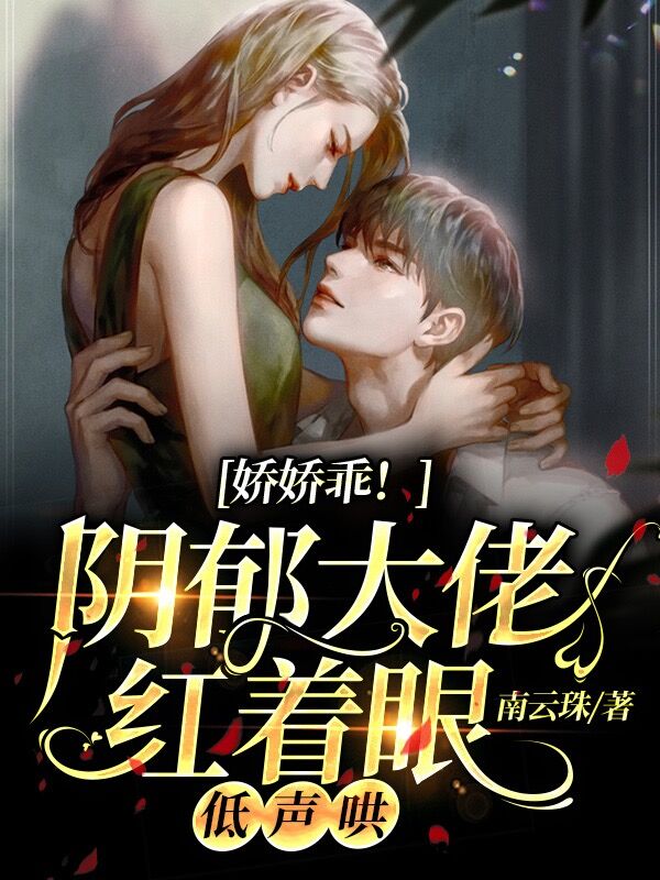 娇娇乖！阴郁大佬红着眼，低声哄免费阅读