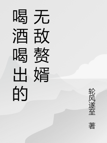 完整版《喝酒喝出的无敌赘婿》章节目录在线阅读