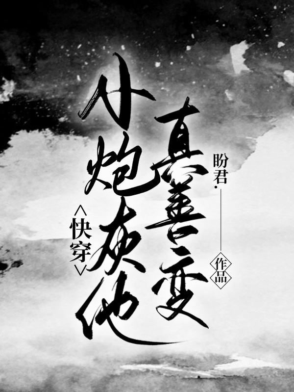 完整版《快穿：小炮灰他真善变》在线免费阅读