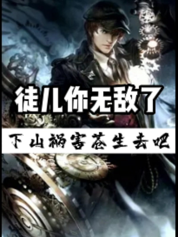 徒儿你无敌了，下山祸害苍生去吧（邢轩郑颖）在线免费阅读