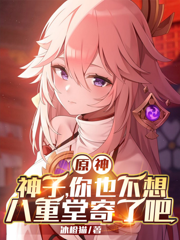 原神：神子你也不想八重堂寄了吧免费阅读，原神：神子你也不想八重堂寄了吧全文在线阅读