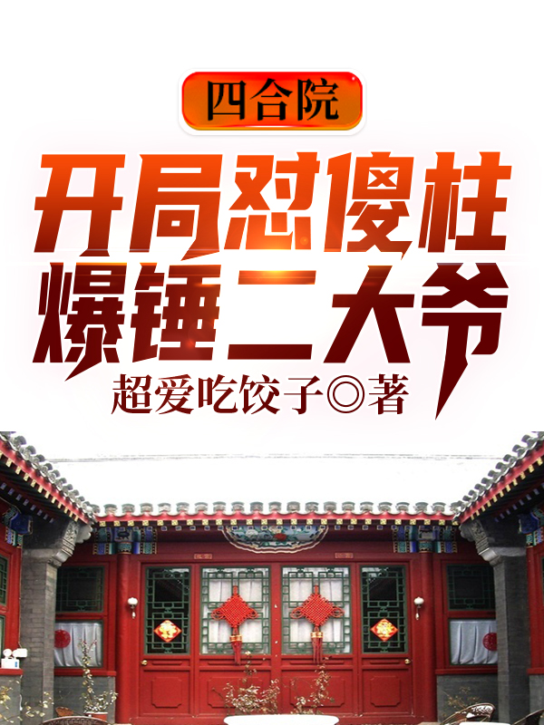 四合院：开局怼傻柱，爆锤二大爷最新章节（何春小说全文阅读）-够力荐小说推荐网