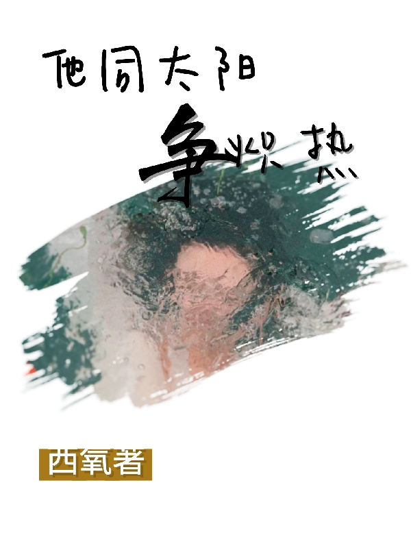 他同太阳争炽热小说，他同太阳争炽热颜亦徐云帆