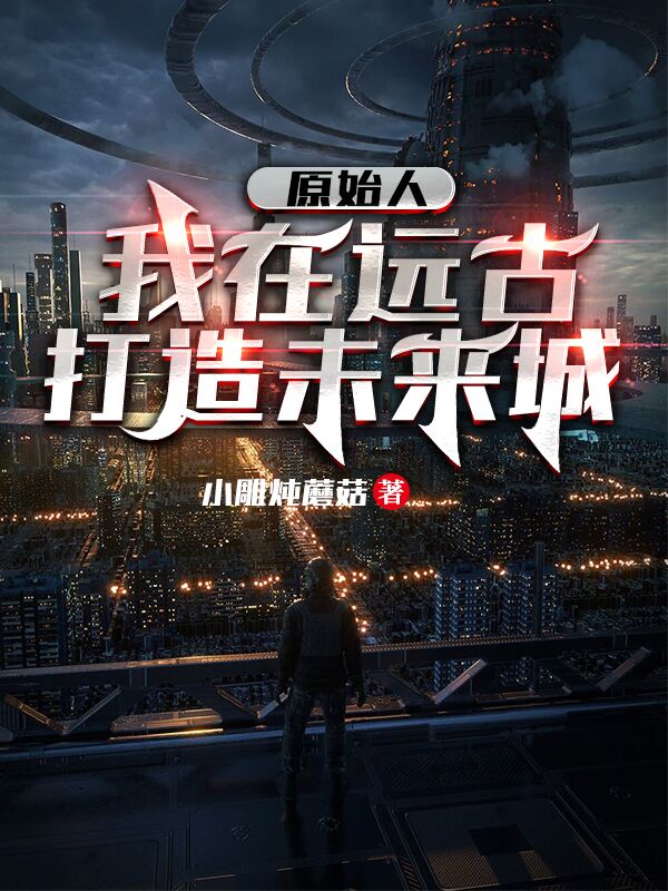 原始人：我在远古打造未来城陈山山，原始人：我在远古打造未来城全文在线阅读