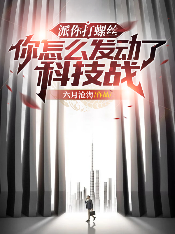 派你打螺丝，你怎么发动了科技战叶纯，派你打螺丝，你怎么发动了科技战最新章节