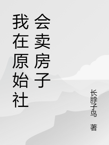 主人公叫唐偀孔時的小說我在原始社會賣房子在線閱讀全文