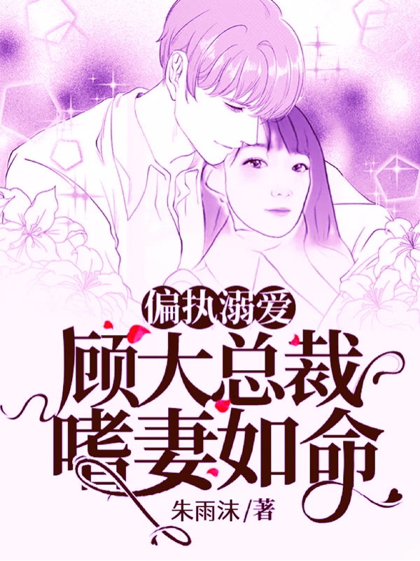 偏执溺爱：顾大总裁嗜妻如命小说，偏执溺爱：顾大总裁嗜妻如命免费阅读