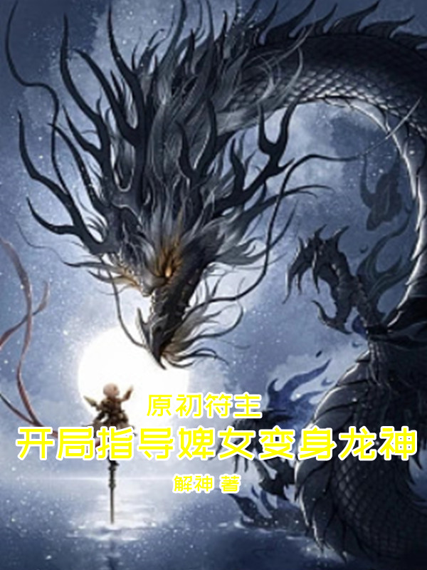 完整版《原初符主：开局指导婢女变身龙神》全文阅读