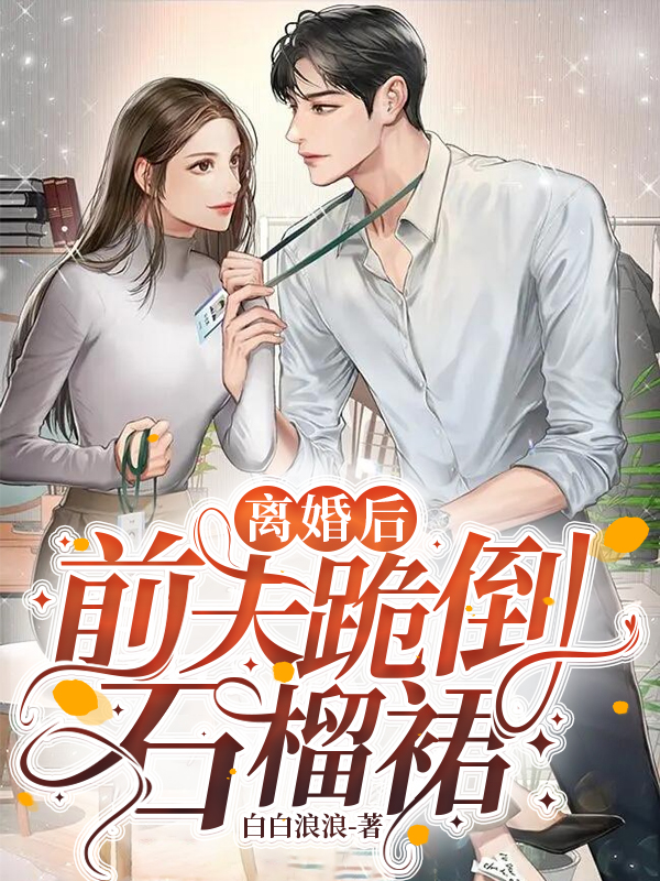 已完结小说《离婚后前夫跪倒石榴裙》全文免费阅读