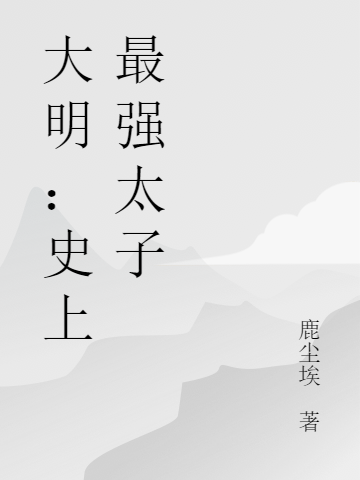 大明：史上最强太子最新章节（朱标朱元璋小说全文阅读）-够力荐小说推荐网