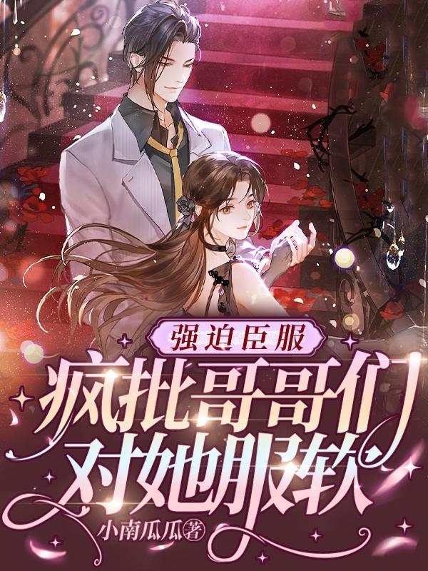 已完结小说《强迫臣服，疯批哥哥们对她服软》最新章节