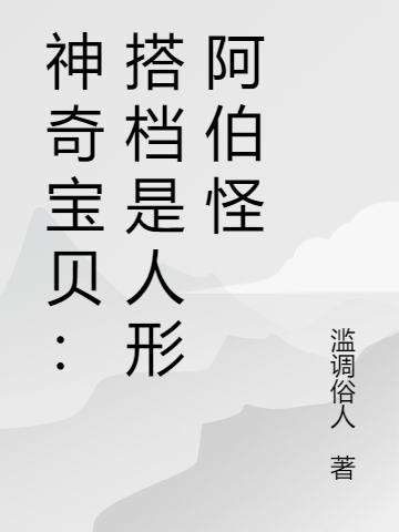 神奇宝贝：搭档是人形阿伯怪在哪可以免费看，阿海小紫小说无广告阅读