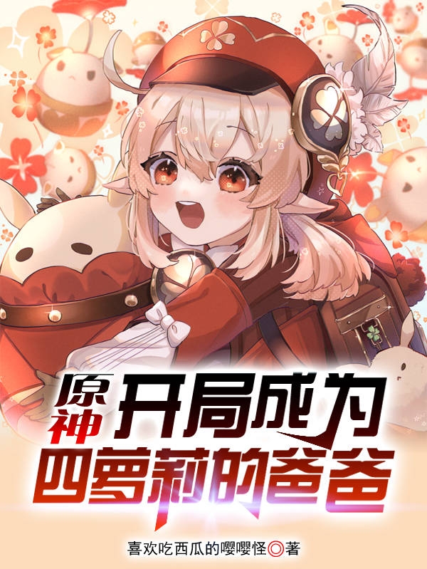 原神：开局成为四萝莉的爸爸小说，原神：开局成为四萝莉的爸爸陈墨阿贝多