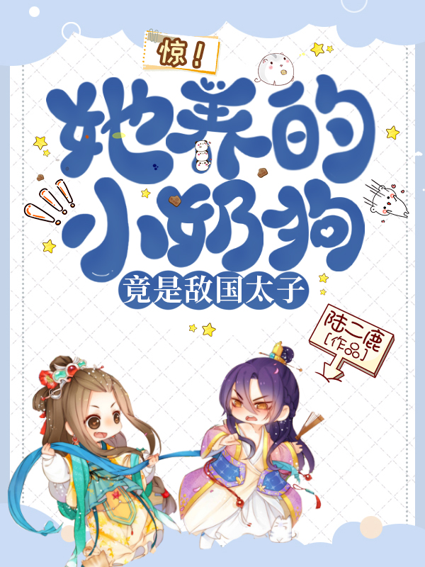 惊！她养的小奶狗竟是敌国太子最新章节，惊！她养的小奶狗竟是敌国太子全文在线阅读