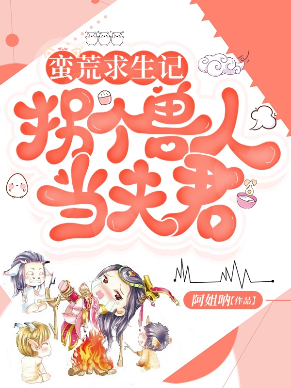 蛮荒求生记，拐个兽人当夫君离筱云南，蛮荒求生记，拐个兽人当夫君全文在线阅读