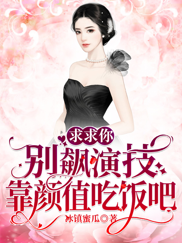 已完结小说《求求你，别飙演技，靠颜值吃饭吧》全文免费阅读