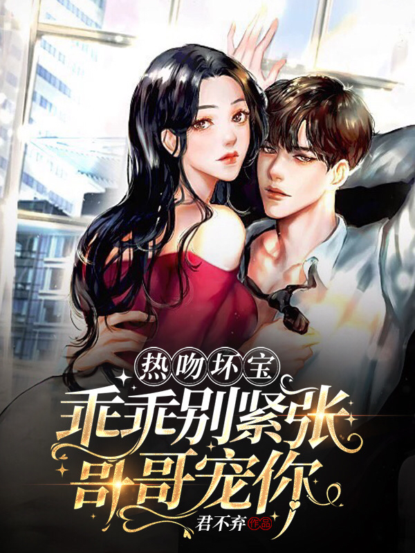 热吻坏宝，乖乖别紧张，哥哥宠你小说，热吻坏宝，乖乖别紧张，哥哥宠你免费阅读