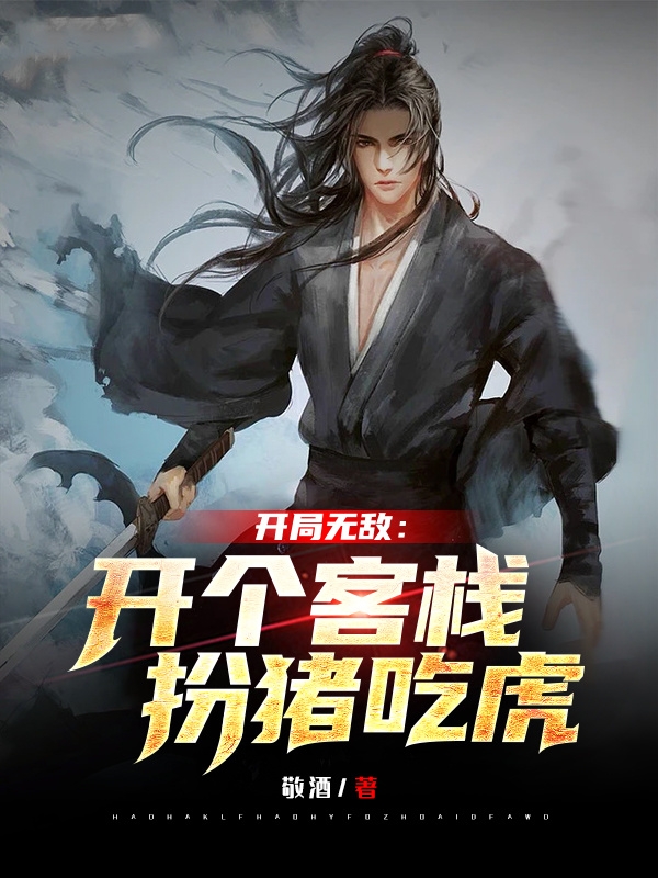 开局无敌：开个客栈扮猪吃虎小说，开局无敌：开个客栈扮猪吃虎免费阅读