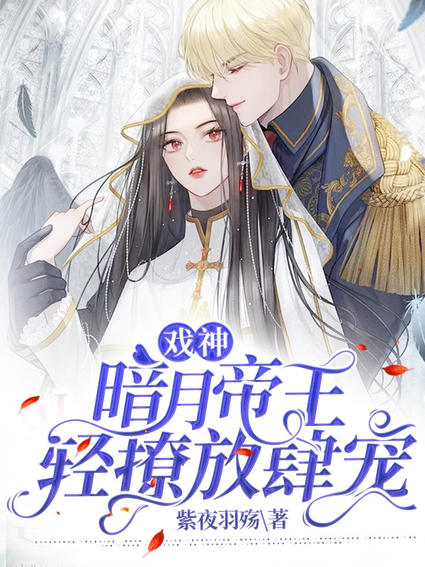 戏神：暗月帝王轻撩放肆宠小说，戏神：暗月帝王轻撩放肆宠白芊羽帝渊-够力荐小说推荐网