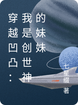 穿越凹凸：我是创世神的妹妹全文免费阅读七鱼鱼