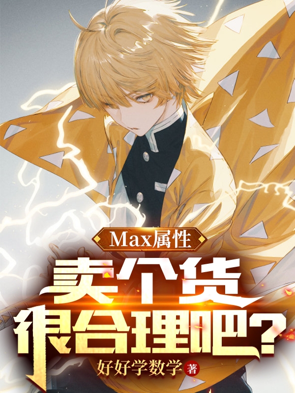 已完结小说《Max属性，卖个货很合理吧？》全章节在线阅读