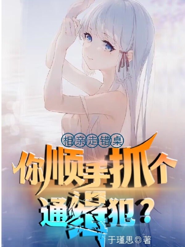 小说《相亲走错桌，你顺手抓个通缉犯？》在线全文阅读-优文网