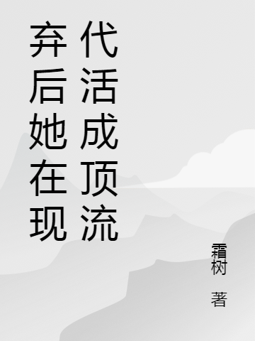 已完结小说《弃后她在现代活成顶流》全章节在线阅读