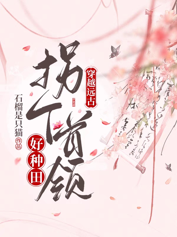 完整版《穿越远古：拐个首领好种田》在线免费阅读-美文小说