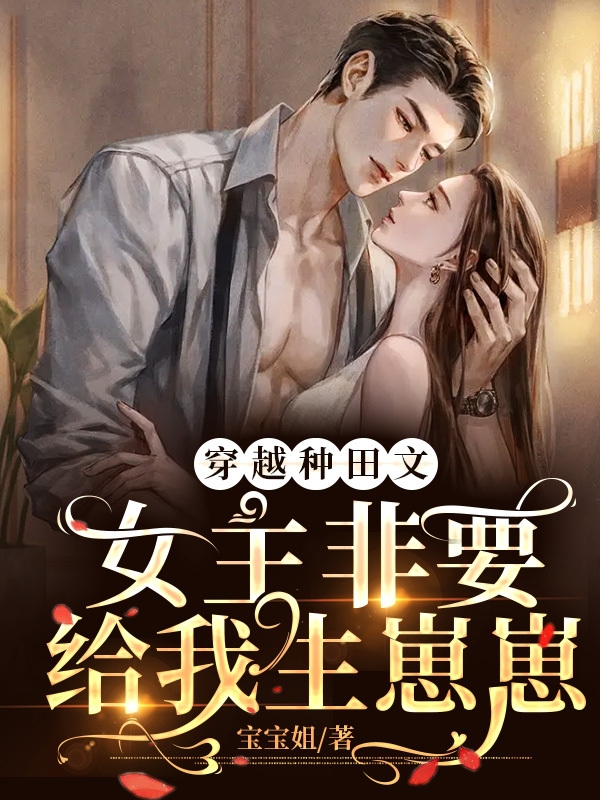 已完结小说《穿越种田文，女主非要给我生崽崽》最新章节-瑞奇文学