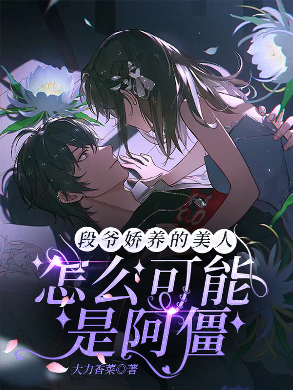 已完结小说《段爷娇养的美人怎么可能是阿僵》最新章节
