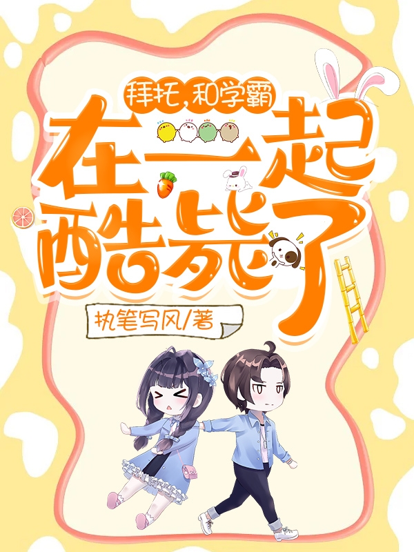 拜托，和学霸在一起酷毙了免费阅读，拜托，和学霸在一起酷毙了章节目录