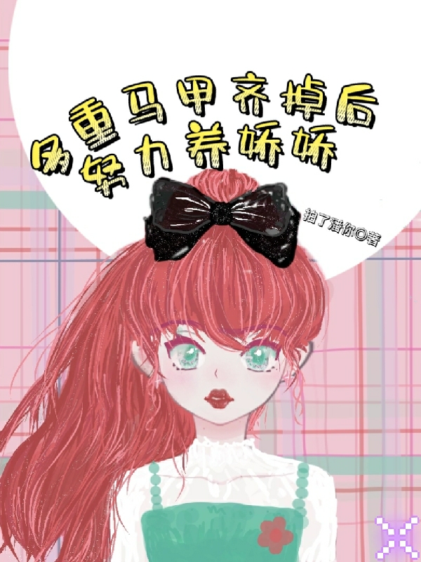 多重马甲齐掉后，努力养娇娇小说，多重马甲齐掉后，努力养娇娇免费阅读