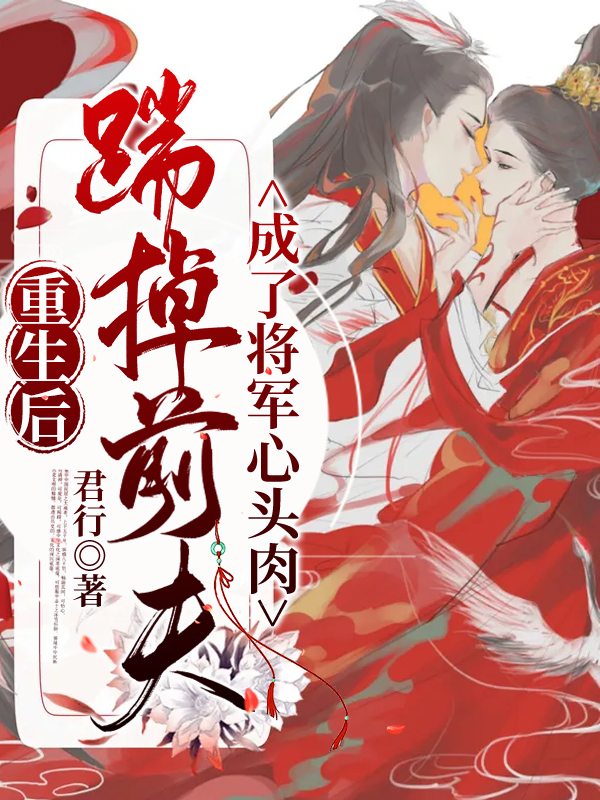 重生后踹掉前夫，成了将军心头肉最新章节，重生后踹掉前夫，成了将军心头肉全文在线阅读-够力荐小说推荐网