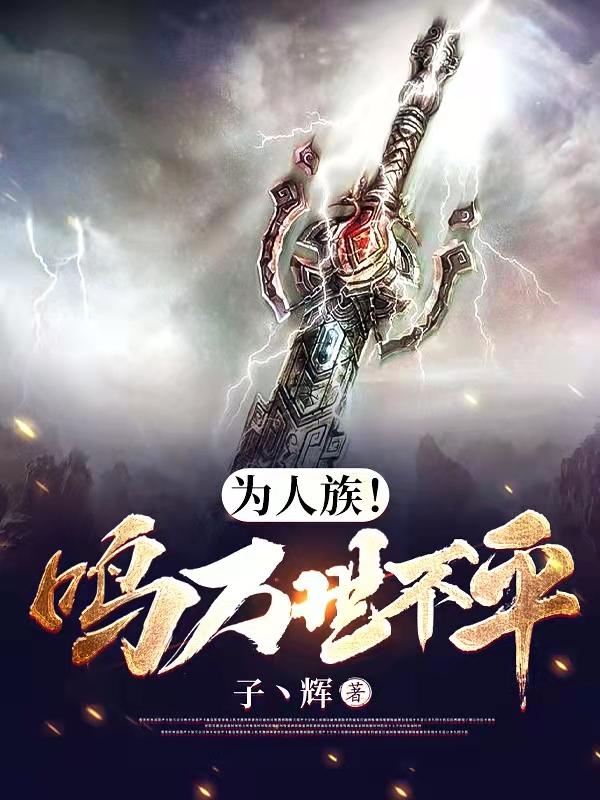 已完结小说《为人族！鸣万世不平》全章节在线阅读